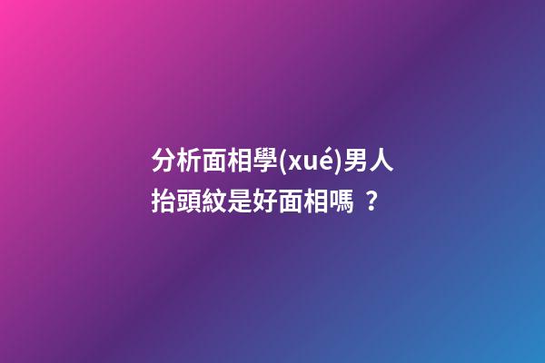 分析面相學(xué)男人抬頭紋是好面相嗎？